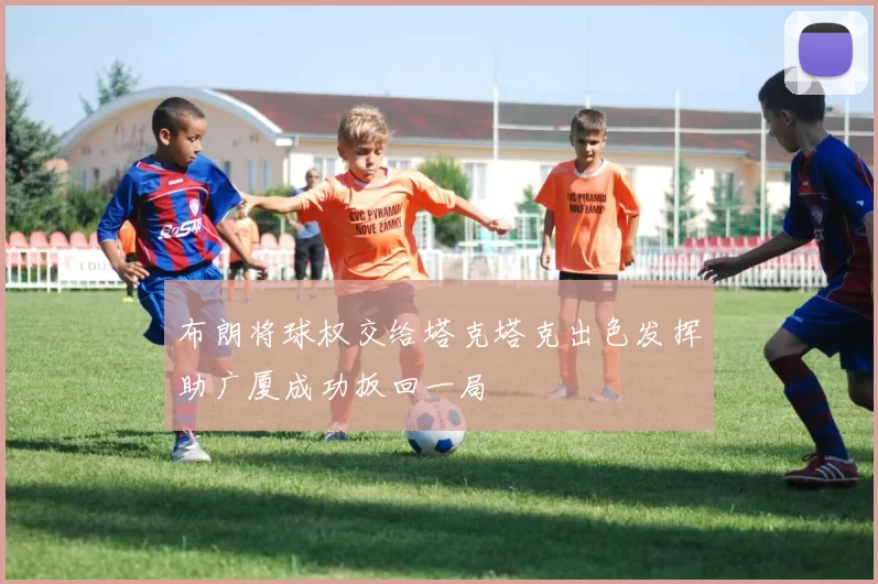 布朗将球权交给塔克塔克出色发挥助广厦成功扳回一局