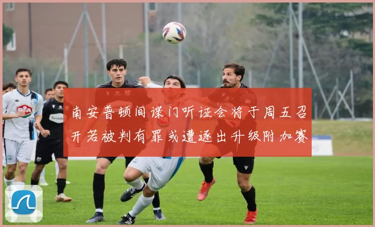 南安普顿间谍门听证会将于周五召开若被判有罪或遭逐出升级附加赛