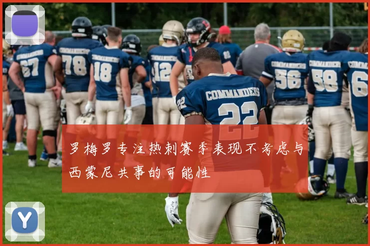 罗梅罗专注热刺赛季表现不考虑与西蒙尼共事的可能性