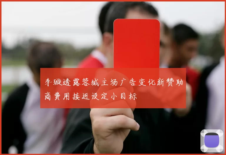 李璇透露蓉城主场广告变化新赞助商费用接近设定小目标
