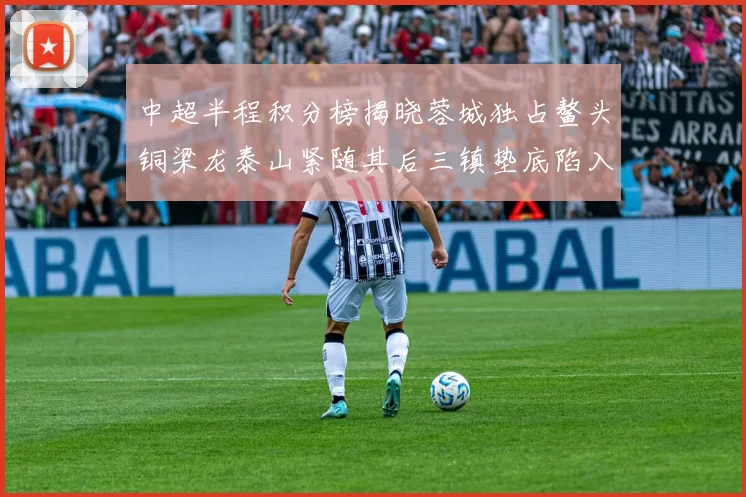 中超半程积分榜揭晓蓉城独占鳌头铜梁龙泰山紧随其后三镇垫底陷入困境