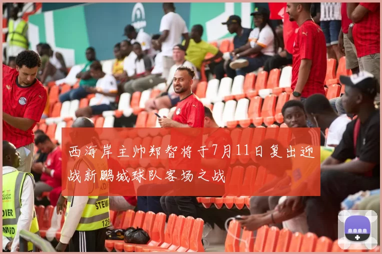 西海岸主帅郑智将于7月11日复出迎战新鹏城球队客场之战