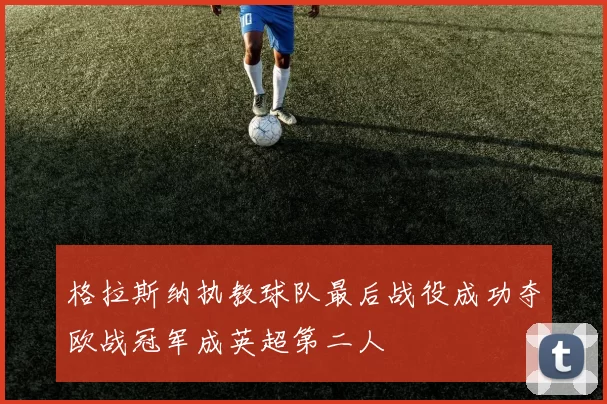 格拉斯纳执教球队最后战役成功夺欧战冠军成英超第二人