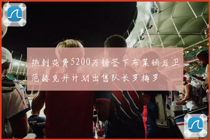 热刺花费5200万镑签下布莱顿后卫范赫克并计划出售队长罗梅罗