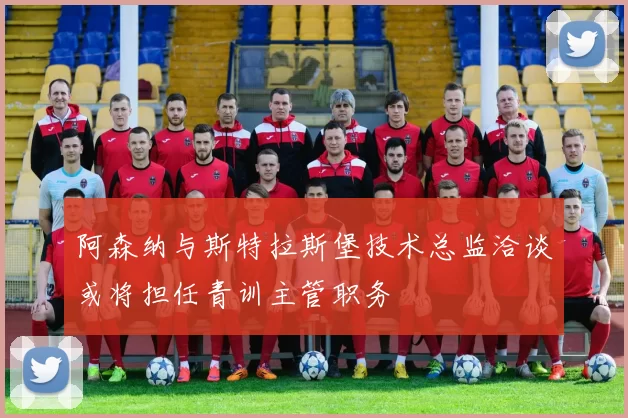 阿森纳与斯特拉斯堡技术总监洽谈或将担任青训主管职务