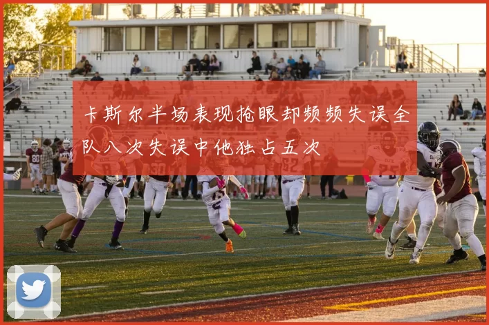 卡斯尔半场表现抢眼却频频失误全队八次失误中他独占五次