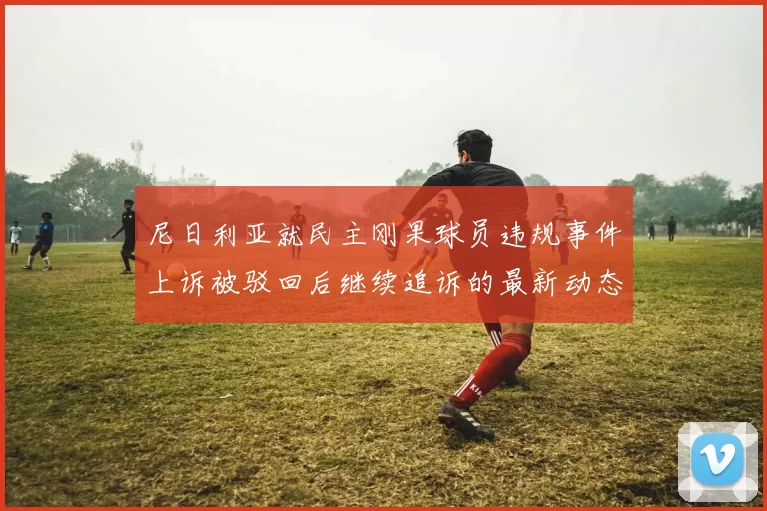 尼日利亚就民主刚果球员违规事件上诉被驳回后继续追诉的最新动态