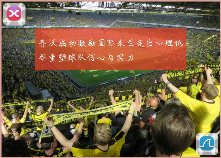 齐沃成功激励国际米兰走出心理低谷重塑球队信心与实力