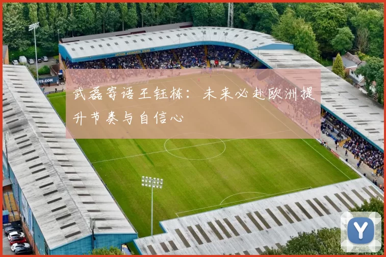 武磊寄语王钰栋：未来必赴欧洲提升节奏与自信心