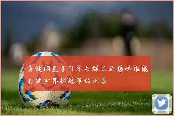 黄健翔直言日本足球已近巅峰谁能打破世界杯冠军的记录