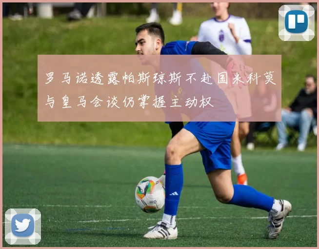 罗马诺透露帕斯琼斯不赴国米科莫与皇马会谈仍掌握主动权