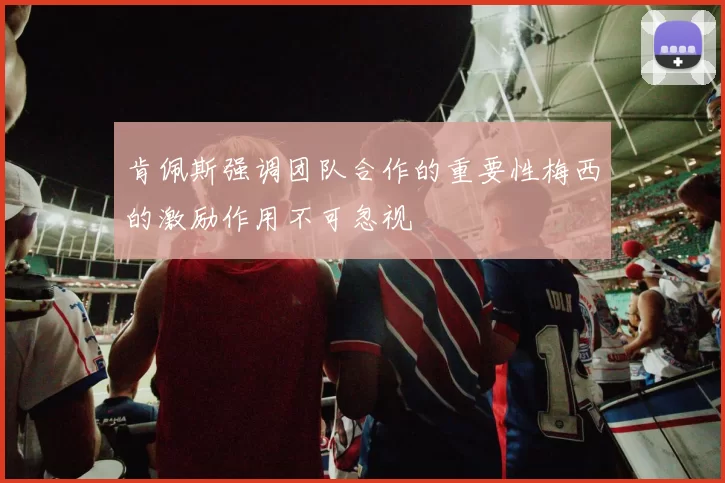 肯佩斯强调团队合作的重要性梅西的激励作用不可忽视
