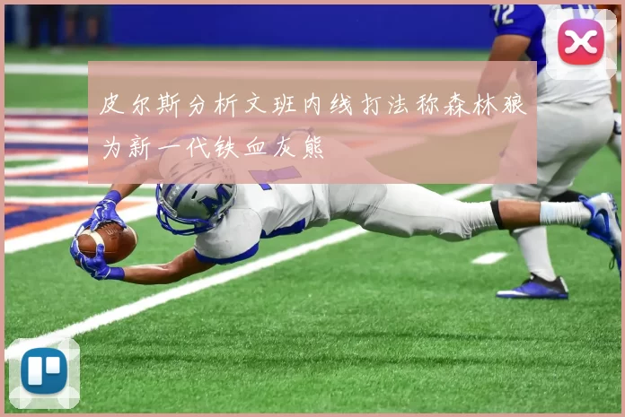 皮尔斯分析文班内线打法称森林狼为新一代铁血灰熊