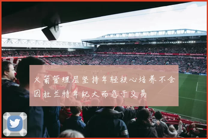 火箭管理层坚持年轻核心培养不会因杜兰特年纪大而急于交易