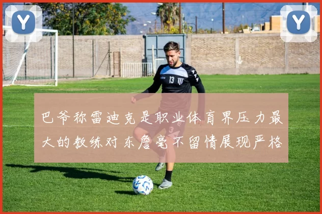 巴爷称雷迪克是职业体育界压力最大的教练对东詹毫不留情展现严格风格