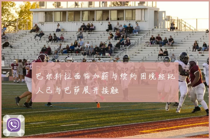 巴尔科拉面临加薪与续约困境经纪人已与巴萨展开接触