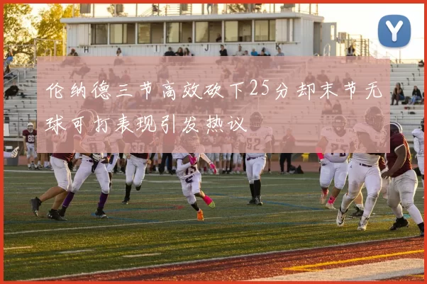 伦纳德三节高效砍下25分却末节无球可打表现引发热议