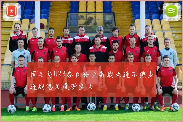 国足与U23各自独立备战大连不热身迎战港足展现实力