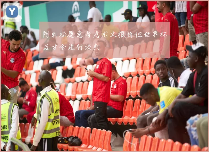 阿利松愿意考虑尤文报价但世界杯后才会进行谈判