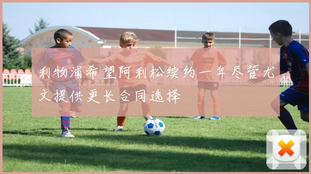 利物浦希望阿利松续约一年尽管尤文提供更长合同选择