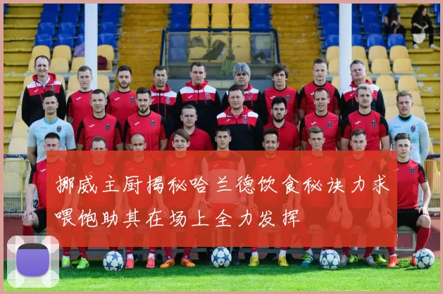挪威主厨揭秘哈兰德饮食秘诀力求喂饱助其在场上全力发挥
