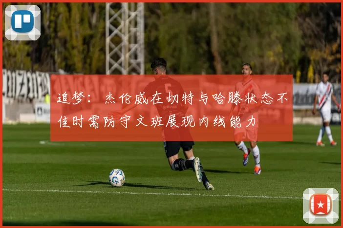 追梦：杰伦威在切特与哈滕状态不佳时需防守文班展现内线能力